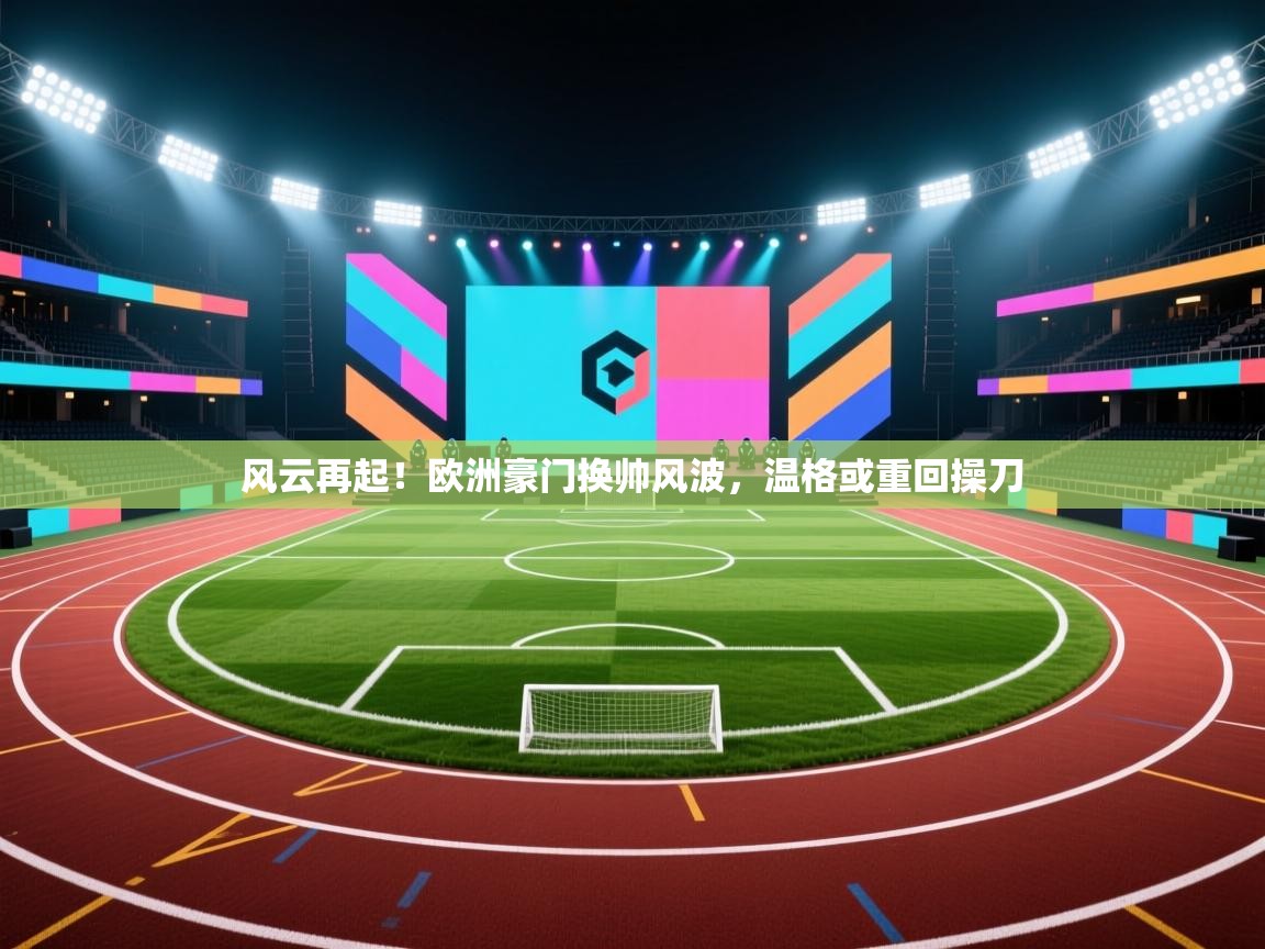 风云再起！欧洲豪门换帅风波，温格或重回操刀  第1张