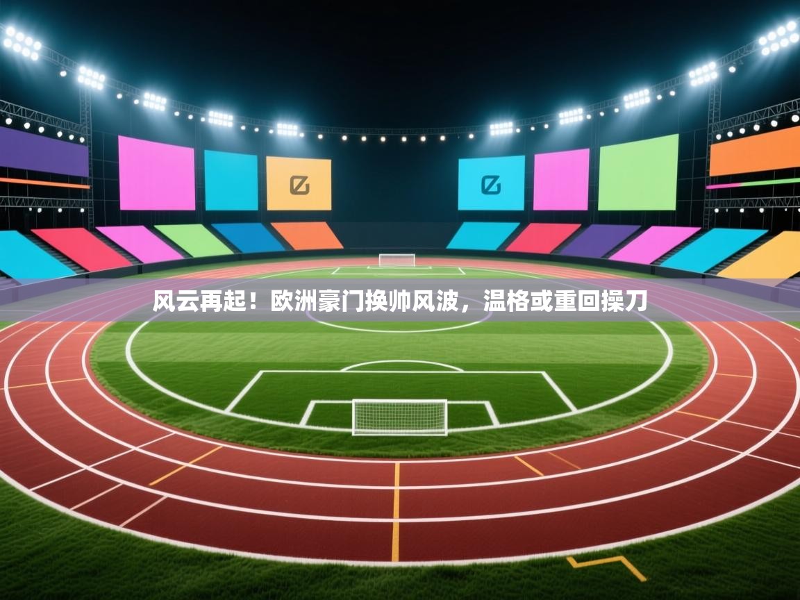 风云再起！欧洲豪门换帅风波，温格或重回操刀  第2张