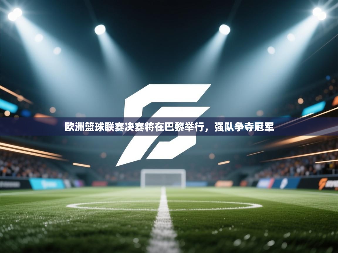 欧洲篮球联赛决赛将在巴黎举行，强队争夺冠军  第2张